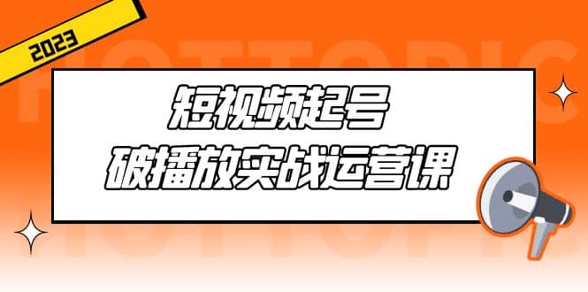 短视频起号·破播放实战运营课，用通俗易懂大白话带你玩转短视频网创吧-网创项目资源站-副业项目-创业项目-搞钱项目创业吧