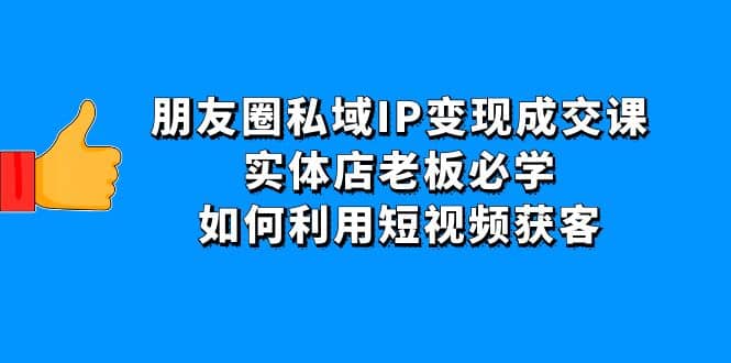 朋友圈私域IP变现成交课：实体店老板必学，如何利用短视频获客网创吧-网创项目资源站-副业项目-创业项目-搞钱项目创业吧