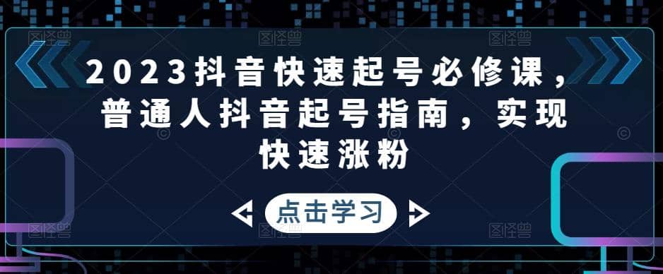 2023抖音快速起号必修课，普通人抖音起号指南，实现快速涨粉网创吧-网创项目资源站-副业项目-创业项目-搞钱项目创业吧