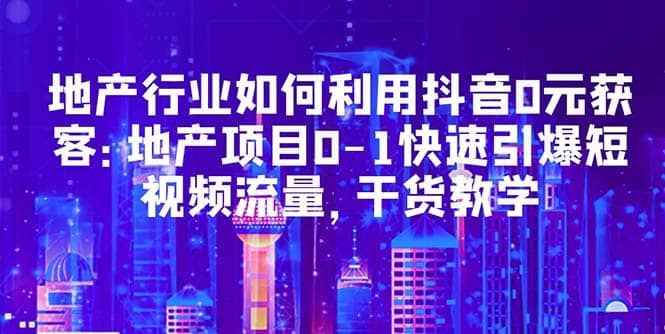 地产行业如何利用抖音0元获客：地产项目0-1快速引爆短视频流量，干货教学网创吧-网创项目资源站-副业项目-创业项目-搞钱项目创业吧