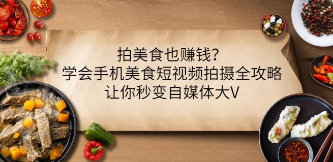 拍美食也赚钱？学会手机美食短视频拍摄全攻略，让你秒变自媒体大V网创吧-网创项目资源站-副业项目-创业项目-搞钱项目创业吧
