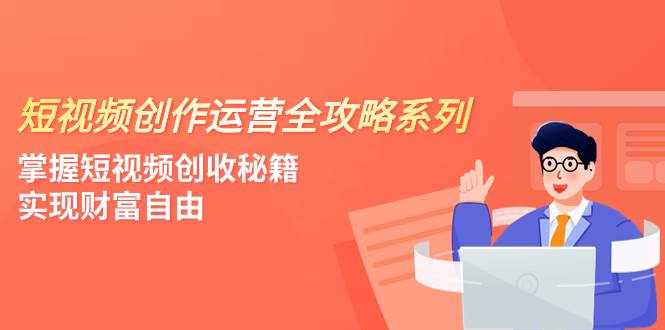 短视频创作运营-全攻略系列，掌握短视频创收秘籍，实现财富自由（4节课）网创吧-网创项目资源站-副业项目-创业项目-搞钱项目创业吧