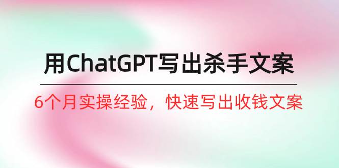 如何用ChatGPT-写出杀手文案，6个月实战经验，快速写出收钱文案（8节课）网创吧-网创项目资源站-副业项目-创业项目-搞钱项目创业吧