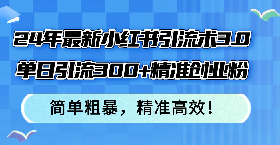24年最新小红书引流术3.0，单日引流300+精准创业粉，简单粗暴，精准高效！网创吧-网创项目资源站-副业项目-创业项目-搞钱项目创业吧