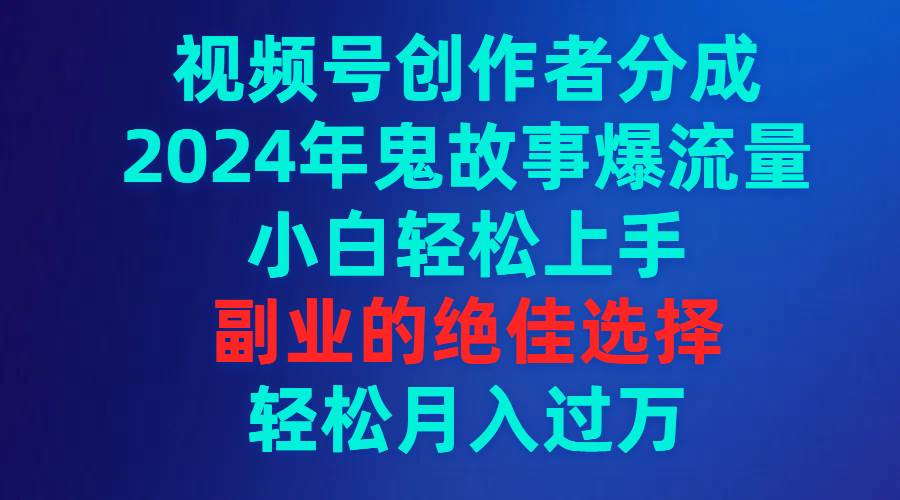视频号创作者分成，2024年鬼故事爆流量，小白轻松上手，副业的绝佳选择…网创吧-网创项目资源站-副业项目-创业项目-搞钱项目创业吧