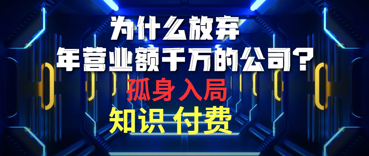 为什么放弃年营业额千万的公司 孤身入局知识付费赛道网创吧-网创项目资源站-副业项目-创业项目-搞钱项目创业吧