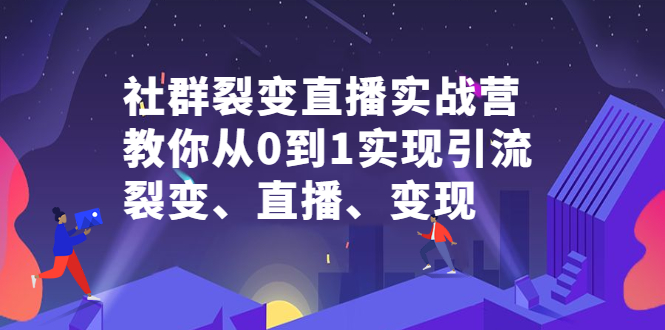 社群裂变直播实战营，教你从0到1实现引流、裂变、直播、变现网创吧-网创项目资源站-副业项目-创业项目-搞钱项目创业吧