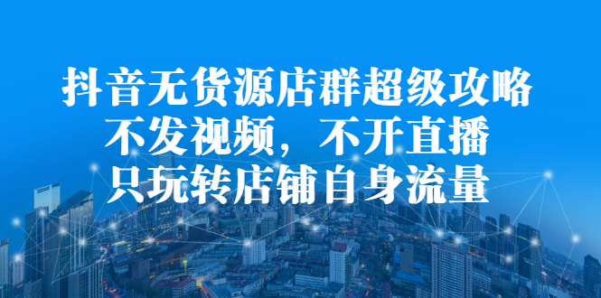 抖音无货源店群超级攻略：不发视频，不开直播，只玩转店铺自身流量网创吧-网创项目资源站-副业项目-创业项目-搞钱项目创业吧