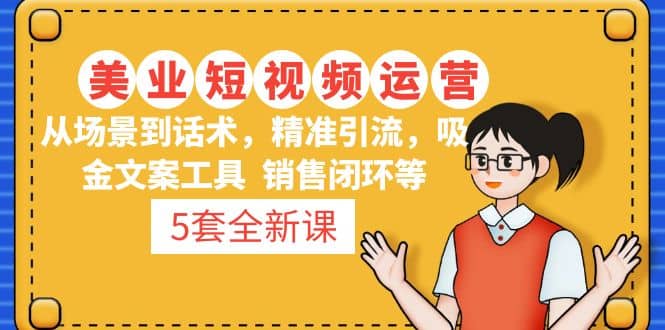 5套·美业短视频运营课 从场景到话术·精准引流·吸金文案工具·销售闭环等网创吧-网创项目资源站-副业项目-创业项目-搞钱项目创业吧