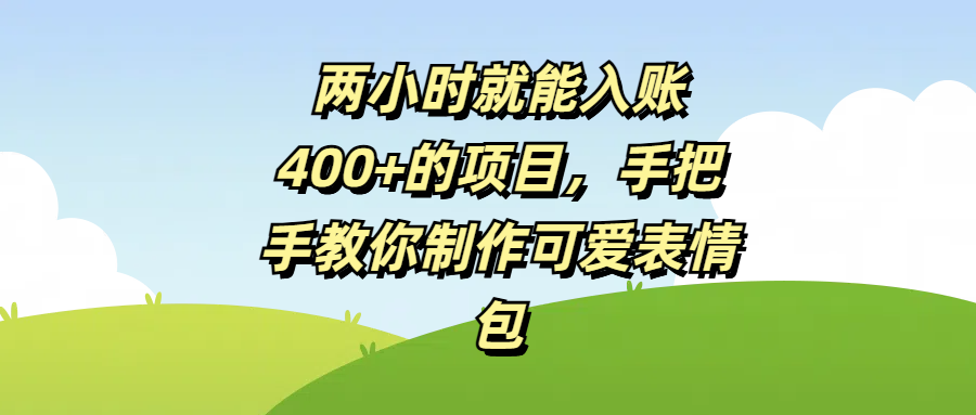 两小时就能入账400+的项目，手把手教你制作可爱表情包网创吧-网创项目资源站-副业项目-创业项目-搞钱项目创业吧