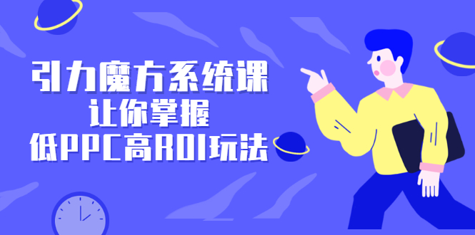 引力魔方系统课，让你掌握低PPC高ROI玩法，价值299元网创吧-网创项目资源站-副业项目-创业项目-搞钱项目创业吧