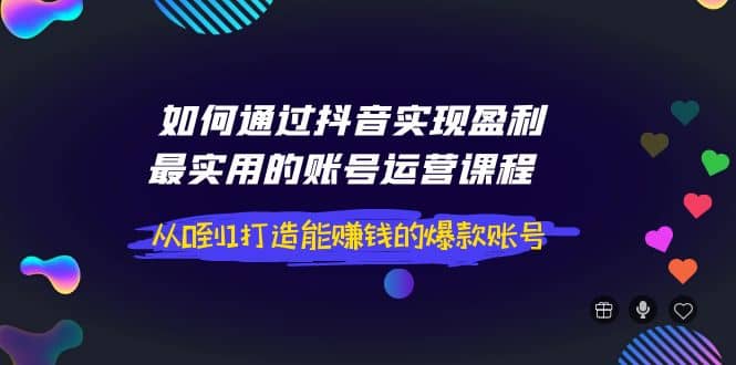 如何通过抖音实现盈利，最实用的账号运营课程 从0到1打造能赚钱的爆款账号网创吧-网创项目资源站-副业项目-创业项目-搞钱项目创业吧