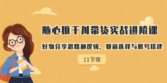 随心推千川带货实战进阶课，好物分享思路和逻辑，赛道选择与账号搭建网创吧-网创项目资源站-副业项目-创业项目-搞钱项目创业吧