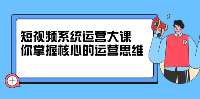 短视频系统运营大课，你掌握核心的运营思维 价值7800元网创吧-网创项目资源站-副业项目-创业项目-搞钱项目创业吧