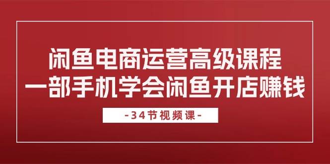 闲鱼电商运营高级课程，一部手机学会闲鱼开店赚钱（34节课）网创吧-网创项目资源站-副业项目-创业项目-搞钱项目创业吧