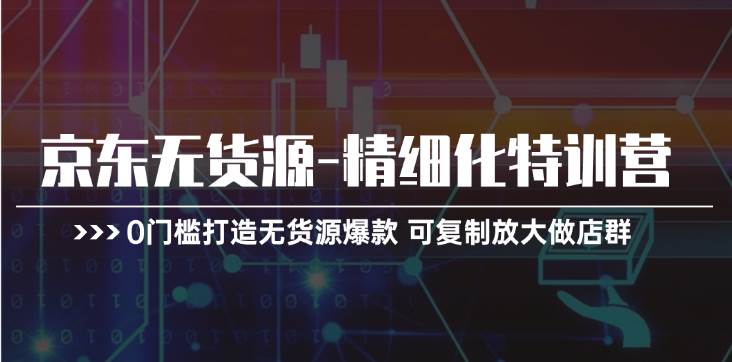 京东无货源-精细化特训营，0门槛打造无货源爆款 可复制放大做店群网创吧-网创项目资源站-副业项目-创业项目-搞钱项目创业吧