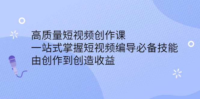 高质量短视频创作课，一站式掌握短视频编导必备技能网创吧-网创项目资源站-副业项目-创业项目-搞钱项目创业吧