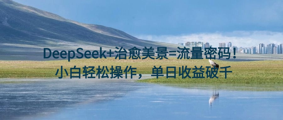 DeepSeek+治愈美景=流量密码！小白轻松操作，单日收益破千网创吧-网创项目资源站-副业项目-创业项目-搞钱项目创业吧