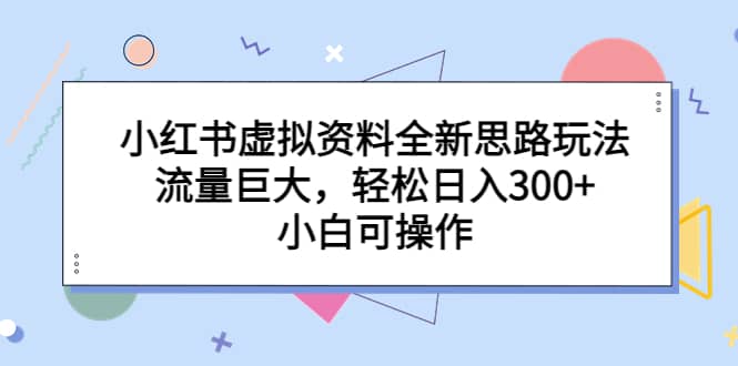 小红书虚拟资料全新思路玩法，流量巨大，轻松日入300+，小白可操作网创吧-网创项目资源站-副业项目-创业项目-搞钱项目创业吧