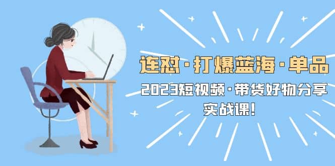 连怼·打爆蓝海·单品，2023短视频·带货好物分享·实战课网创吧-网创项目资源站-副业项目-创业项目-搞钱项目创业吧