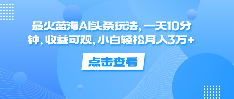 一天10分钟，收益可观，小白轻松月入3万+，最火蓝海AI头条玩法网创吧-网创项目资源站-副业项目-创业项目-搞钱项目创业吧
