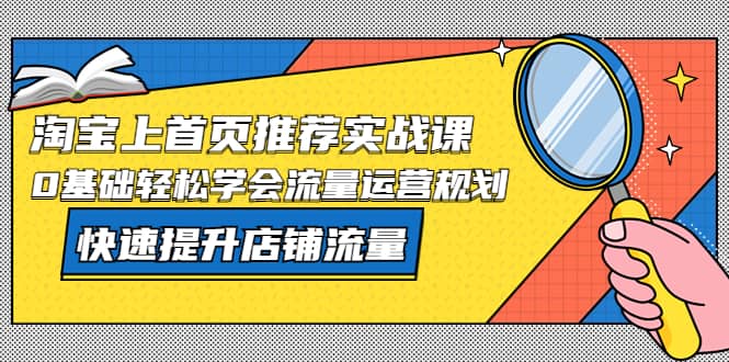 淘宝上首页/推荐实战课：0基础轻松学会流量运营规划，快速提升店铺流量网创吧-网创项目资源站-副业项目-创业项目-搞钱项目创业吧