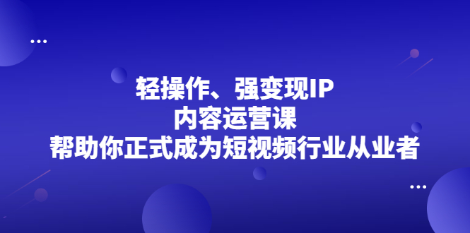 轻操作、强变现IP内容运营课，帮助你正式成为短视频行业从业者网创吧-网创项目资源站-副业项目-创业项目-搞钱项目创业吧