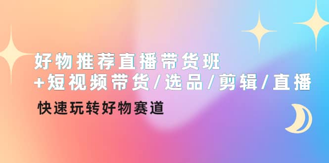 好物推荐直播带货班+短视频带货/选品/剪辑/直播，快速玩转好物赛道网创吧-网创项目资源站-副业项目-创业项目-搞钱项目创业吧