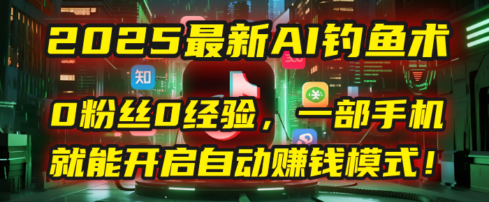 2025最新AI钓鱼术：0粉丝0经验，一部手机就能开启自动赚钱模式！网创吧-网创项目资源站-副业项目-创业项目-搞钱项目创业吧