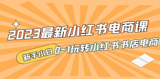 2023最新小红书·电商课，新手小白从0~1玩转小红书书店电商网创吧-网创项目资源站-副业项目-创业项目-搞钱项目创业吧