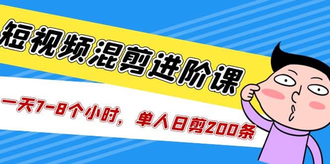 短视频混剪/进阶课，一天7-8个小时，单人日剪200条实战攻略教学网创吧-网创项目资源站-副业项目-创业项目-搞钱项目创业吧