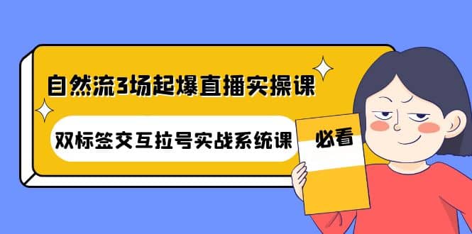 自然流3场起爆直播实操课：双标签交互拉号实战系统课网创吧-网创项目资源站-副业项目-创业项目-搞钱项目创业吧