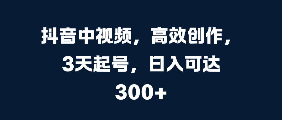 抖音中视频，高效创作，3天起号，日入可达300+网创吧-网创项目资源站-副业项目-创业项目-搞钱项目创业吧