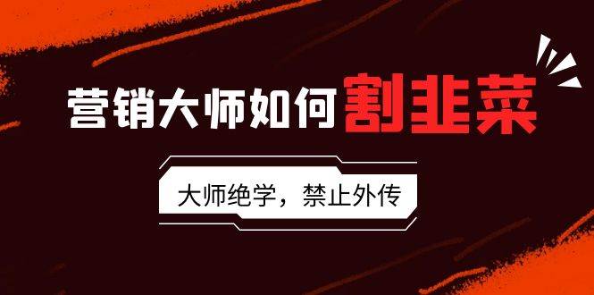 营销大师如何割韭菜：流量大师/讲故事大师/话术大师/卖货大师/成交大师/…网创吧-网创项目资源站-副业项目-创业项目-搞钱项目创业吧