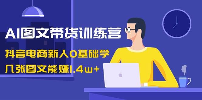 AI图文带货训练营：抖音电商新人0基础学，几张图文能赚1.4w+网创吧-网创项目资源站-副业项目-创业项目-搞钱项目创业吧