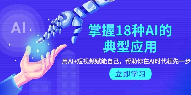 掌握18种AI的典型应用，用AI+短视频 赋能自己，帮助你在AI时代领先一步网创吧-网创项目资源站-副业项目-创业项目-搞钱项目创业吧