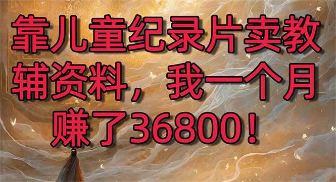 靠儿童纪录片卖教辅资料，一个月赚了36800！暴力变现2.0版本，喂饭级教学网创吧-网创项目资源站-副业项目-创业项目-搞钱项目创业吧