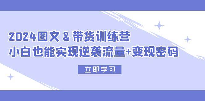 2024 图文+带货训练营，小白也能实现逆袭流量+变现密码网创吧-网创项目资源站-副业项目-创业项目-搞钱项目创业吧