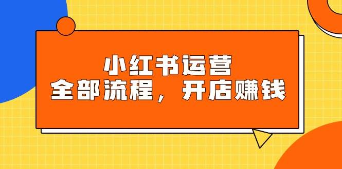 小红书运营全部流程，掌握小红书玩法规则，开店赚钱网创吧-网创项目资源站-副业项目-创业项目-搞钱项目创业吧