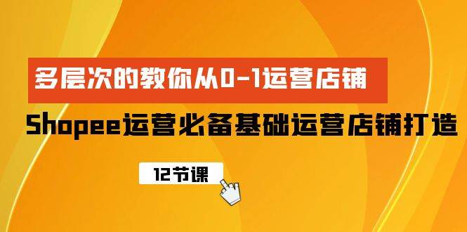Shopee-运营必备基础运营店铺打造，多层次的教你从0-1运营店铺网创吧-网创项目资源站-副业项目-创业项目-搞钱项目创业吧