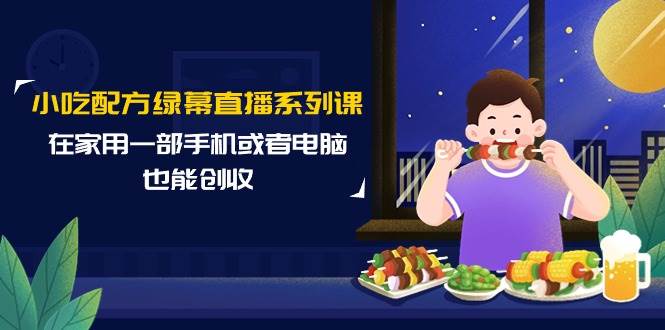 小吃配方绿幕直播系列课，在家用一部手机或者电脑也能创收（14节课）网创吧-网创项目资源站-副业项目-创业项目-搞钱项目创业吧