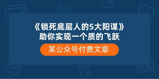 某付费文章《锁死底层人的5大阳谋》助你实现一个质的飞跃网创吧-网创项目资源站-副业项目-创业项目-搞钱项目创业吧