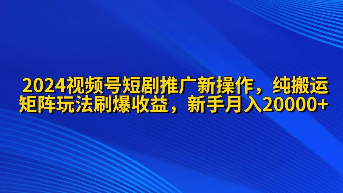 2024视频号短剧推广新操作 纯搬运+矩阵连爆打法刷爆流量分成 小白月入20000网创吧-网创项目资源站-副业项目-创业项目-搞钱项目创业吧