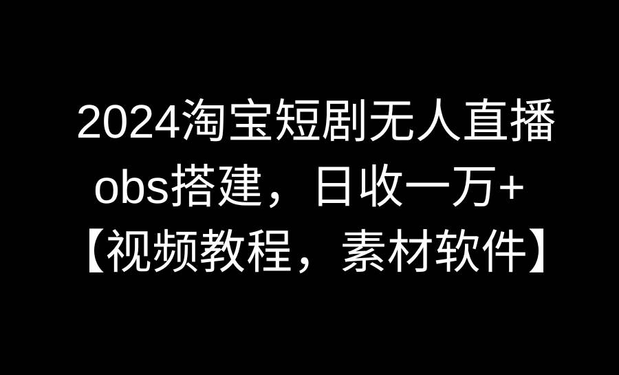 2024淘宝短剧无人直播3.0，obs搭建，日收一万+，【视频教程，附素材软件】网创吧-网创项目资源站-副业项目-创业项目-搞钱项目创业吧