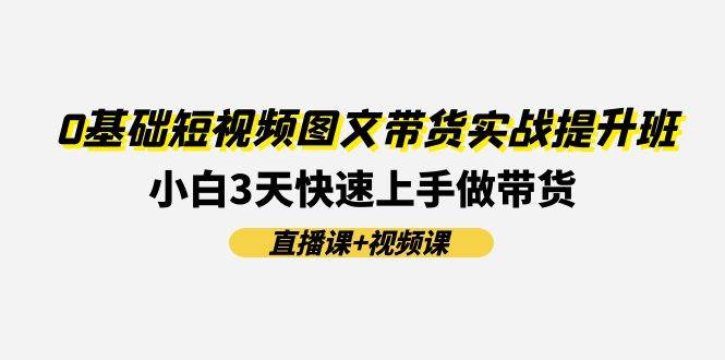 0基础短视频图文带货实战提升班(直播课+视频课)：小白3天快速上手做带货网创吧-网创项目资源站-副业项目-创业项目-搞钱项目创业吧