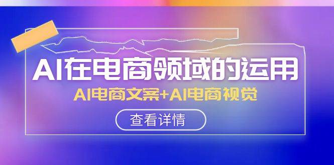 AI-在电商领域的运用线上课，AI电商文案+AI电商视觉（14节课）网创吧-网创项目资源站-副业项目-创业项目-搞钱项目创业吧
