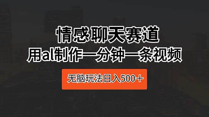 情感聊天赛道 用al制作一分钟一条视频 无脑玩法日入500＋网创吧-网创项目资源站-副业项目-创业项目-搞钱项目创业吧
