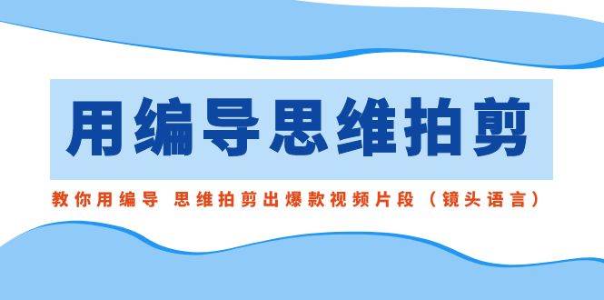 用编导的思维拍剪，教你用编导 思维拍剪出爆款视频片段（镜头语言）网创吧-网创项目资源站-副业项目-创业项目-搞钱项目创业吧