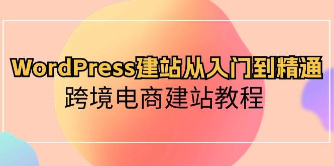 WordPress建站从入门到精通，跨境电商建站教程网创吧-网创项目资源站-副业项目-创业项目-搞钱项目创业吧