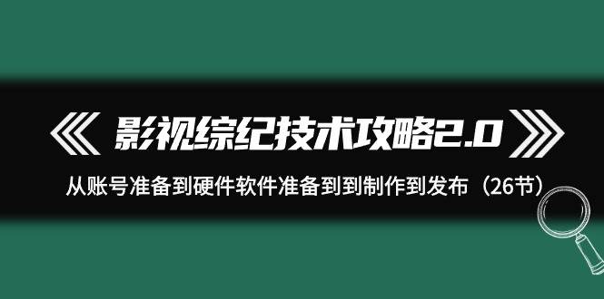 影视 综纪技术攻略2.0：从账号准备到硬件软件准备到到制作到发布（26节）网创吧-网创项目资源站-副业项目-创业项目-搞钱项目创业吧